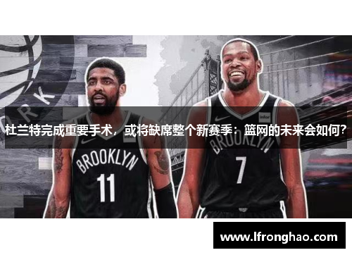 杜兰特完成重要手术，或将缺席整个新赛季：篮网的未来会如何？