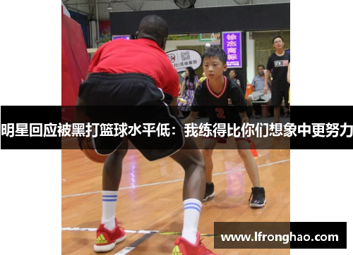 明星回应被黑打篮球水平低：我练得比你们想象中更努力