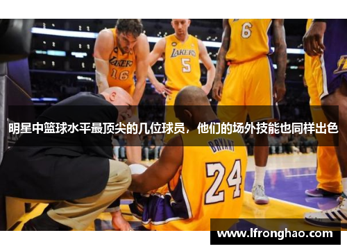 明星中篮球水平最顶尖的几位球员，他们的场外技能也同样出色