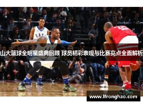 山大篮球全明星盛典回顾 球员精彩表现与比赛亮点全面解析