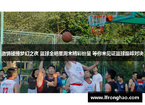激情碰撞梦幻之夜 篮球全明星周末精彩纷呈 等你来见证篮球巅峰对决