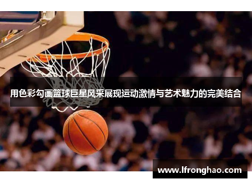 用色彩勾画篮球巨星风采展现运动激情与艺术魅力的完美结合