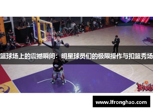 篮球场上的震撼瞬间：明星球员们的极限操作与扣篮秀场