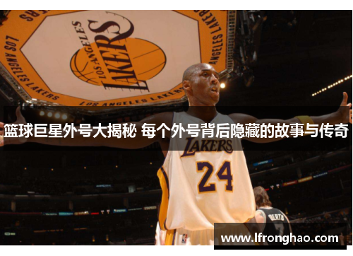 篮球巨星外号大揭秘 每个外号背后隐藏的故事与传奇