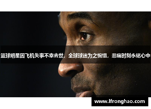 篮球明星因飞机失事不幸去世，全球球迷为之惋惜，悲痛时刻永铭心中