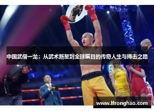 中国武僧一龙：从武术新星到全球瞩目的传奇人生与搏击之路