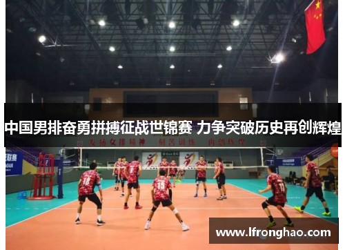 中国男排奋勇拼搏征战世锦赛 力争突破历史再创辉煌
