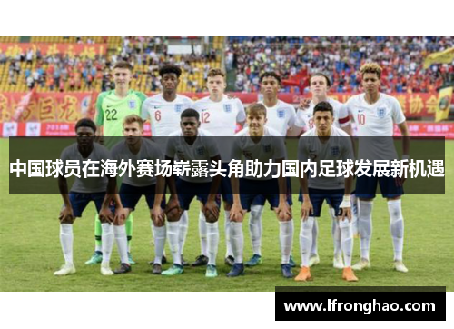 中国球员在海外赛场崭露头角助力国内足球发展新机遇