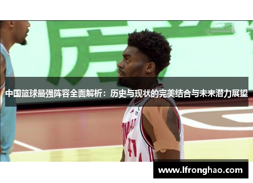 中国篮球最强阵容全面解析：历史与现状的完美结合与未来潜力展望
