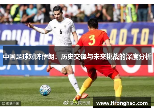 中国足球对阵伊朗：历史交锋与未来挑战的深度分析