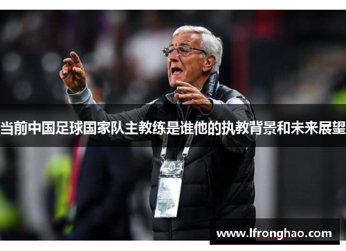 当前中国足球国家队主教练是谁他的执教背景和未来展望