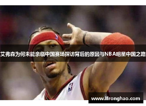 艾弗森为何未能亲临中国赛场探访背后的原因与NBA明星中国之路