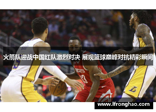 火箭队迎战中国红队激烈对决 展现篮球巅峰对抗精彩瞬间