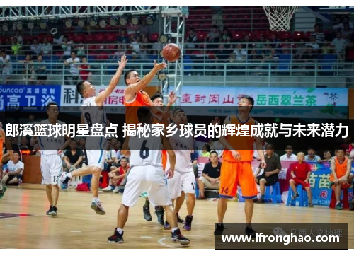 郎溪篮球明星盘点 揭秘家乡球员的辉煌成就与未来潜力