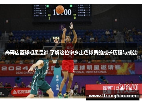 高碑店篮球明星是谁 了解这位家乡出色球员的成长历程与成就