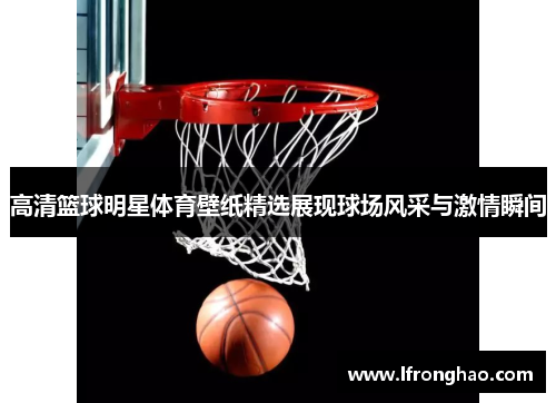 高清篮球明星体育壁纸精选展现球场风采与激情瞬间
